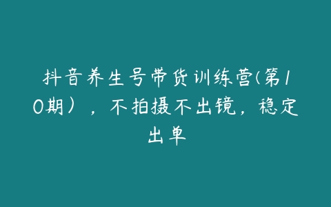 抖音养生号带货训练营(第10期），不拍摄不出镜，稳定出单-51自学联盟