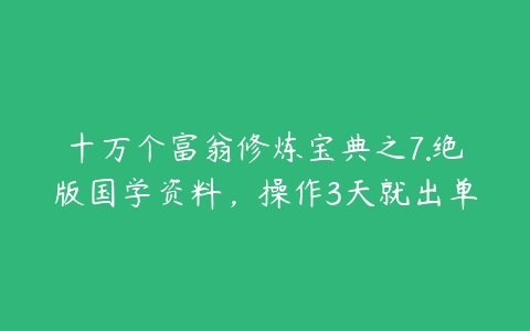 十万个富翁修炼宝典之7.绝版国学资料，操作3天就出单-51自学联盟