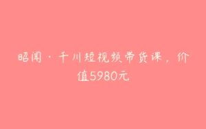 昭闻·千川短视频带货课，价值5980元-51自学联盟