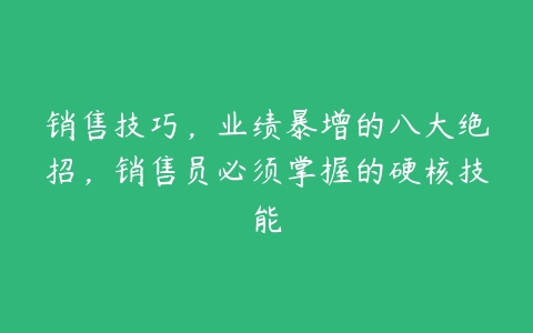 销售技巧，业绩暴增的八大绝招，销售员必须掌握的硬核技能-51自学联盟