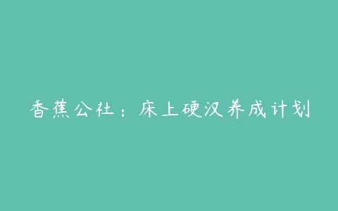 香蕉公社：床上硬汉养成计划百度网盘下载