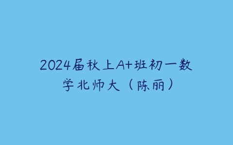 2024届秋上A+班初一数学北师大（陈丽）课程资源下载
