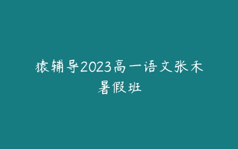 猿辅导2023高一语文张禾暑假班-51自学联盟