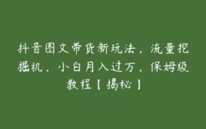 抖音图文带货新玩法，流量挖掘机，小白月入过万，保姆级教程【揭秘】-51自学联盟