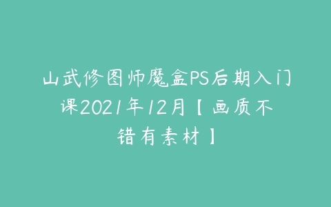 山武修图师魔盒PS后期入门课2021年12月【画质不错有素材】-51自学联盟