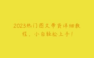 2023热门图文带货详细教程，小白轻松上手！-51自学联盟