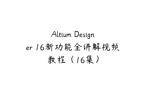 Altium Designer 16新功能全讲解视频教程（16集）-51自学联盟