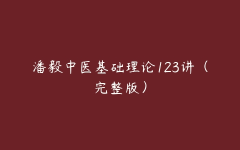 潘毅中医基础理论123讲（完整版）课程资源下载