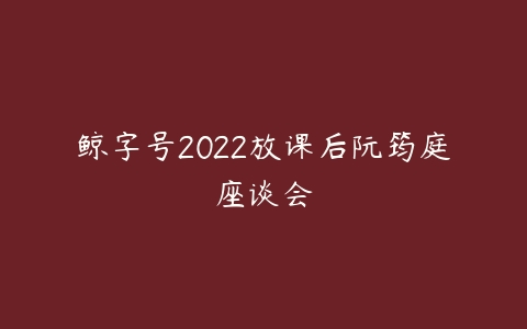 鲸字号2022放课后阮筠庭座谈会-51自学联盟