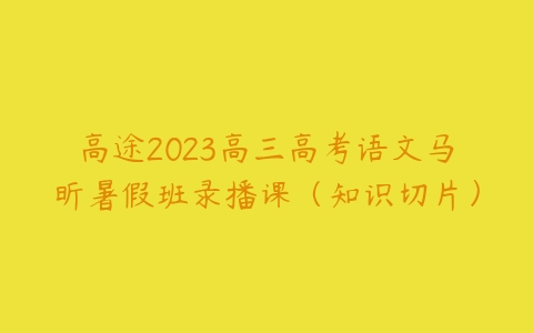 高途2023高三高考语文马昕暑假班录播课（知识切片）-51自学联盟