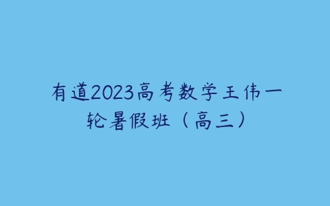 有道2023高考数学王伟一轮暑假班（高三）-51自学联盟