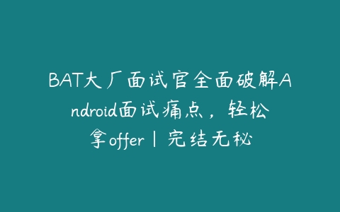 BAT大厂面试官全面破解Android面试痛点，轻松拿offer|完结无秘-51自学联盟