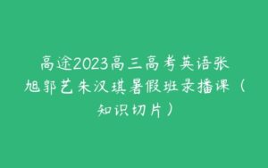 高途2023高三高考英语张旭郭艺朱汉琪暑假班录播课（知识切片）-51自学联盟