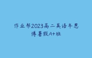 作业帮2023高二英语牟恩博暑假A+班-51自学联盟