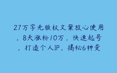 27万字无版权文案放心使用，8天涨粉10万，快速起号，打造个人IP，揭秘6种变现方式-51自学联盟