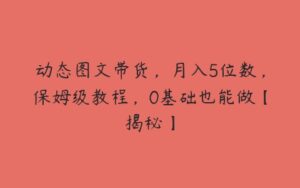 动态图文带货，月入5位数，保姆级教程，0基础也能做【揭秘】-51自学联盟