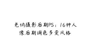 老纳摄影后期PS：16种人像后期调色多变风格-51自学联盟