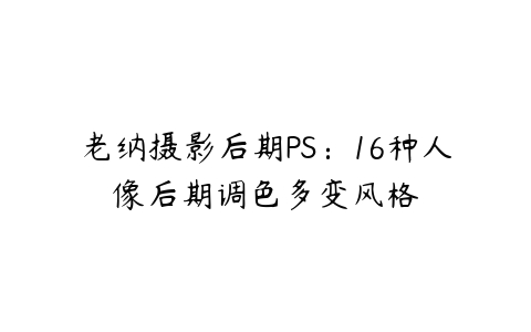 老纳摄影后期PS：16种人像后期调色多变风格-51自学联盟