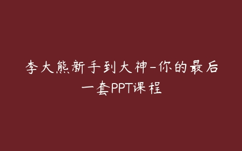 李大熊新手到大神-你的最后一套PPT课程百度网盘下载