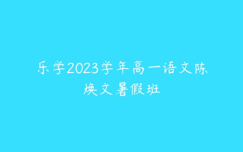 乐学2023学年高一语文陈焕文暑假班课程资源下载