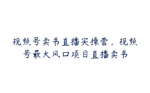 视频号卖书直播实操营，视频号最大风囗项目直播卖书-51自学联盟