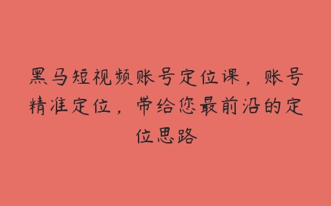 黑马短视频账号定位课，账号精准定位，带给您最前沿的定位思路-51自学联盟