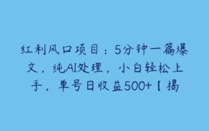 红利风口项目：5分钟一篇爆文，纯AI处理，小白轻松上手，单号日收益500+【揭秘】-51自学联盟