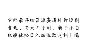 全网最详细蓝海赛道抖音短剧变现，每天半小时，新手小白也能轻松日入四位数纯利【揭秘】-51自学联盟