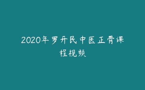 2020年罗开民中医正骨课程视频课程资源下载