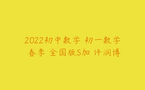 2022初中数学 初一数学 春季 全国版S加 许润博-51自学联盟