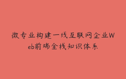 微专业构建一线互联网企业Web前端全栈知识体系-51自学联盟