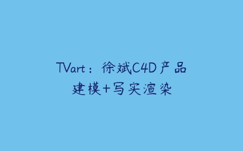 TVart：徐斌C4D产品建模+写实渲染课程资源下载