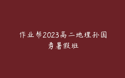 作业帮2023高二地理孙国勇暑假班课程资源下载