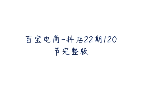 百宝电商-抖店22期120节完整版-51自学联盟