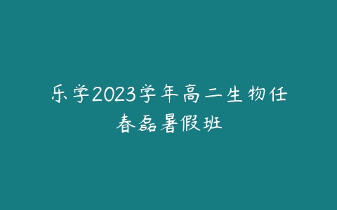 乐学2023学年高二生物任春磊暑假班课程资源下载