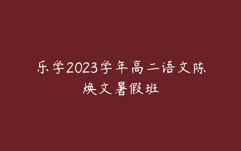 乐学2023学年高二语文陈焕文暑假班课程资源下载
