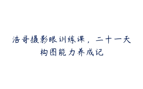 浩哥摄影眼训练课，二十一天构图能力养成记-51自学联盟