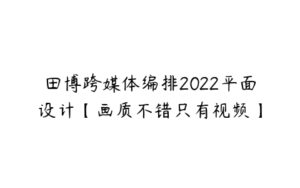 田博跨媒体编排2022平面设计【画质不错只有视频】-51自学联盟