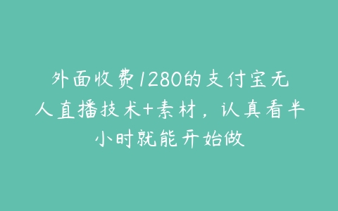 外面收费1280的支付宝无人直播技术+素材，认真看半小时就能开始做-51自学联盟