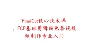 FinalCut核心技术课，FCP基础剪辑调色影视视频制作专业入门-51自学联盟