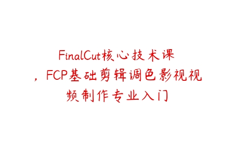 FinalCut核心技术课，FCP基础剪辑调色影视视频制作专业入门-51自学联盟