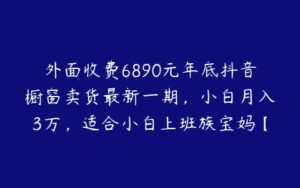 外面收费6890元年底抖音橱窗卖货最新一期，小白月入3万，适合小白上班族宝妈【揭秘】-51自学联盟