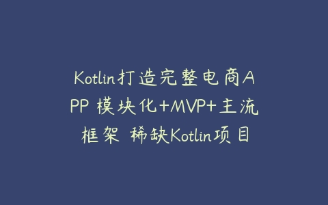 Kotlin打造完整电商APP 模块化+MVP+主流框架 稀缺Kotlin项目实战课程资源下载