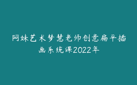 阿妹艺术梦慧老师创意扁平插画系统课2022年课程资源下载