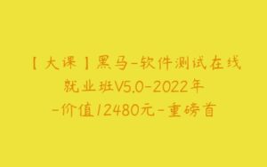 【大课】黑马-软件测试在线就业班V5.0-2022年-价值12480元-重磅首发-完结无秘.0【2022】-51自学联盟