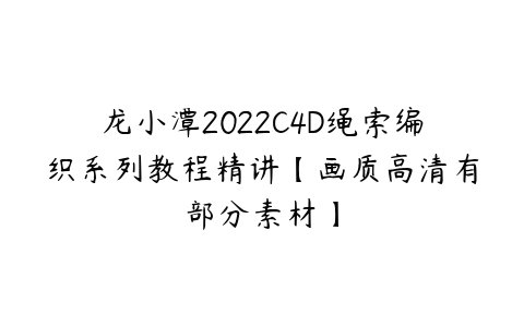 龙小潭2022C4D绳索编织系列教程精讲【画质高清有部分素材】百度网盘下载