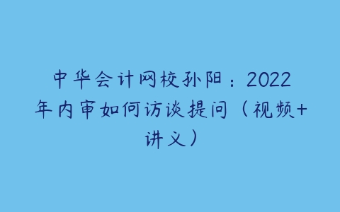 中华会计网校孙阳：2022年内审如何访谈提问（视频+讲义）-51自学联盟