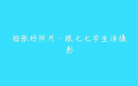 拍张好照片·跟七七学生活摄影百度网盘下载