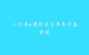 小红书ai漫改项目单条作品变现-51自学联盟