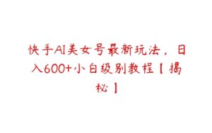 快手AI美女号最新玩法，日入600+小白级别教程【揭秘】-51自学联盟